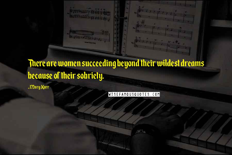 Mary Karr Quotes: There are women succeeding beyond their wildest dreams because of their sobriety.