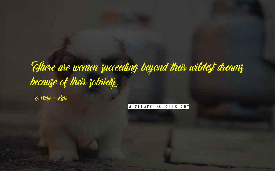 Mary Karr Quotes: There are women succeeding beyond their wildest dreams because of their sobriety.