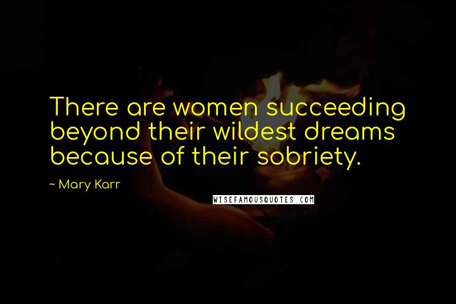 Mary Karr Quotes: There are women succeeding beyond their wildest dreams because of their sobriety.