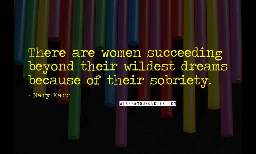 Mary Karr Quotes: There are women succeeding beyond their wildest dreams because of their sobriety.