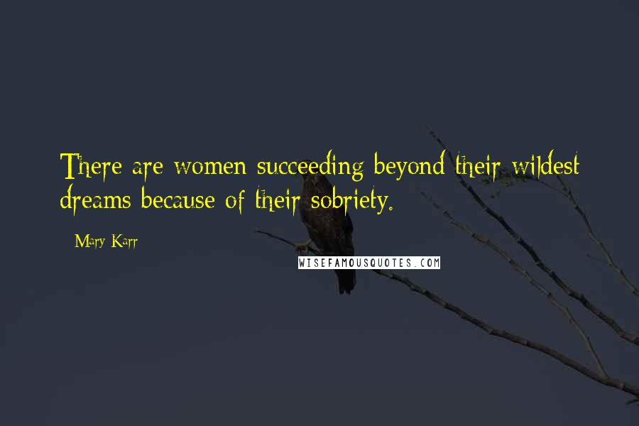 Mary Karr Quotes: There are women succeeding beyond their wildest dreams because of their sobriety.