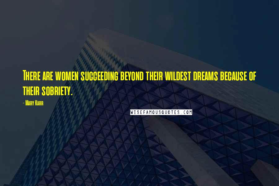 Mary Karr Quotes: There are women succeeding beyond their wildest dreams because of their sobriety.