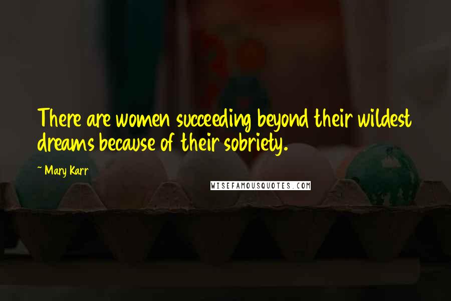 Mary Karr Quotes: There are women succeeding beyond their wildest dreams because of their sobriety.