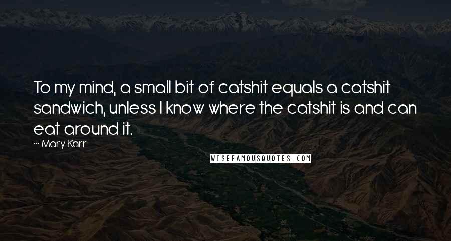 Mary Karr Quotes: To my mind, a small bit of catshit equals a catshit sandwich, unless I know where the catshit is and can eat around it.