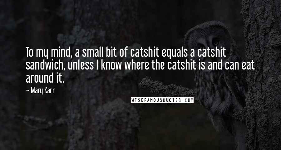 Mary Karr Quotes: To my mind, a small bit of catshit equals a catshit sandwich, unless I know where the catshit is and can eat around it.