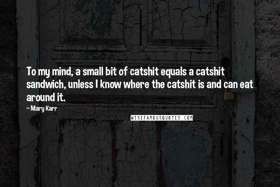 Mary Karr Quotes: To my mind, a small bit of catshit equals a catshit sandwich, unless I know where the catshit is and can eat around it.