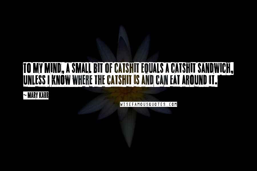 Mary Karr Quotes: To my mind, a small bit of catshit equals a catshit sandwich, unless I know where the catshit is and can eat around it.