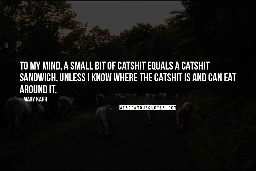 Mary Karr Quotes: To my mind, a small bit of catshit equals a catshit sandwich, unless I know where the catshit is and can eat around it.