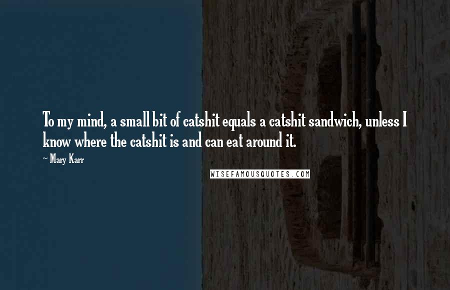 Mary Karr Quotes: To my mind, a small bit of catshit equals a catshit sandwich, unless I know where the catshit is and can eat around it.