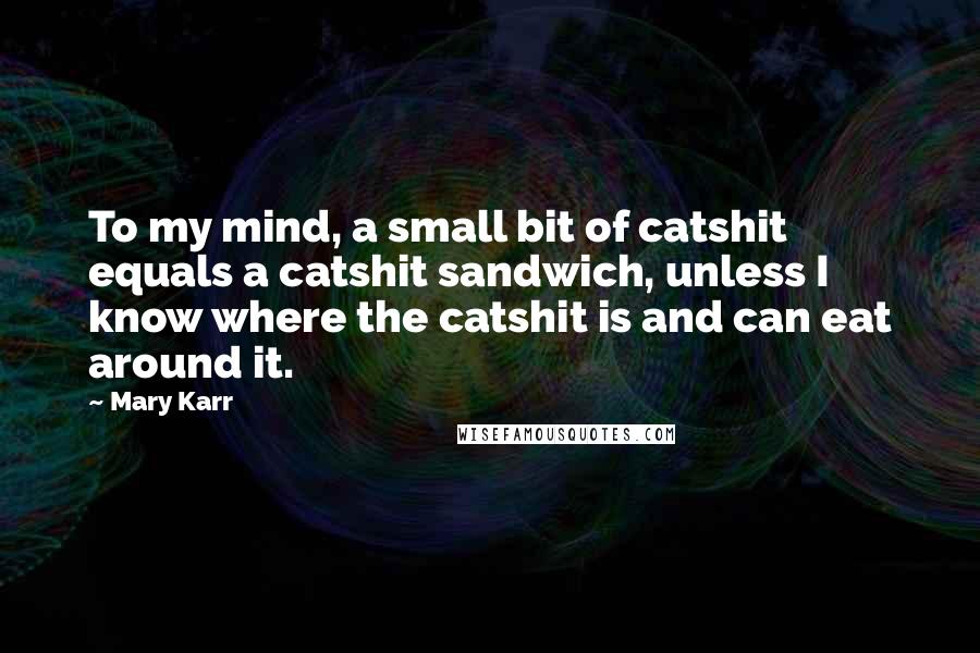 Mary Karr Quotes: To my mind, a small bit of catshit equals a catshit sandwich, unless I know where the catshit is and can eat around it.
