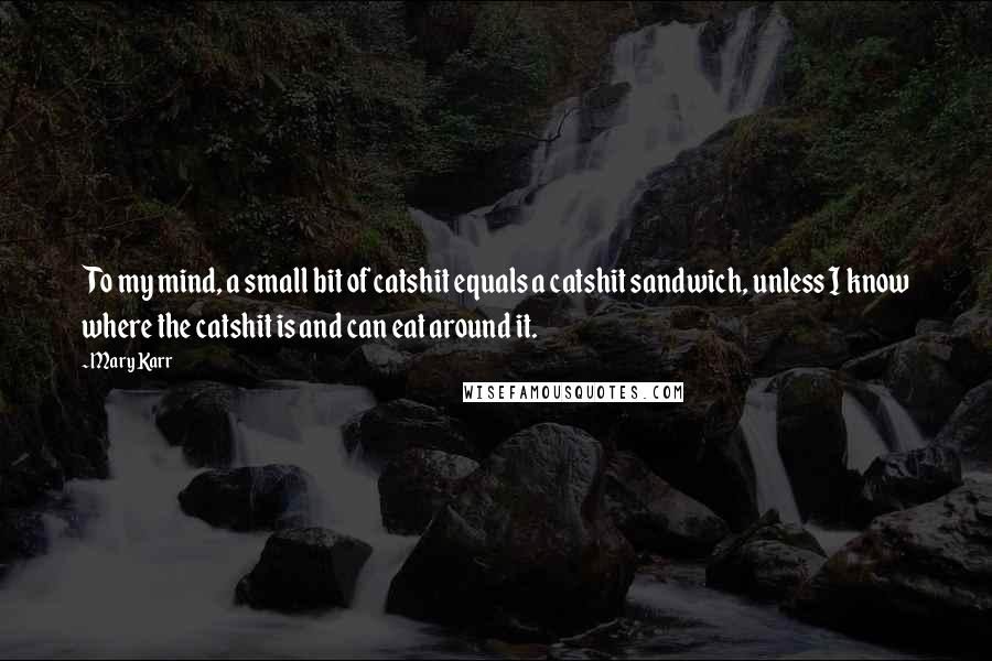 Mary Karr Quotes: To my mind, a small bit of catshit equals a catshit sandwich, unless I know where the catshit is and can eat around it.