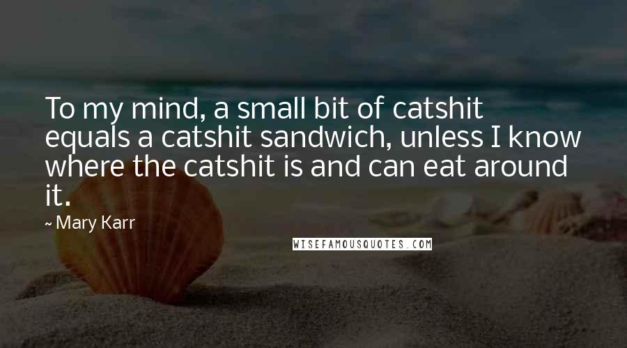 Mary Karr Quotes: To my mind, a small bit of catshit equals a catshit sandwich, unless I know where the catshit is and can eat around it.