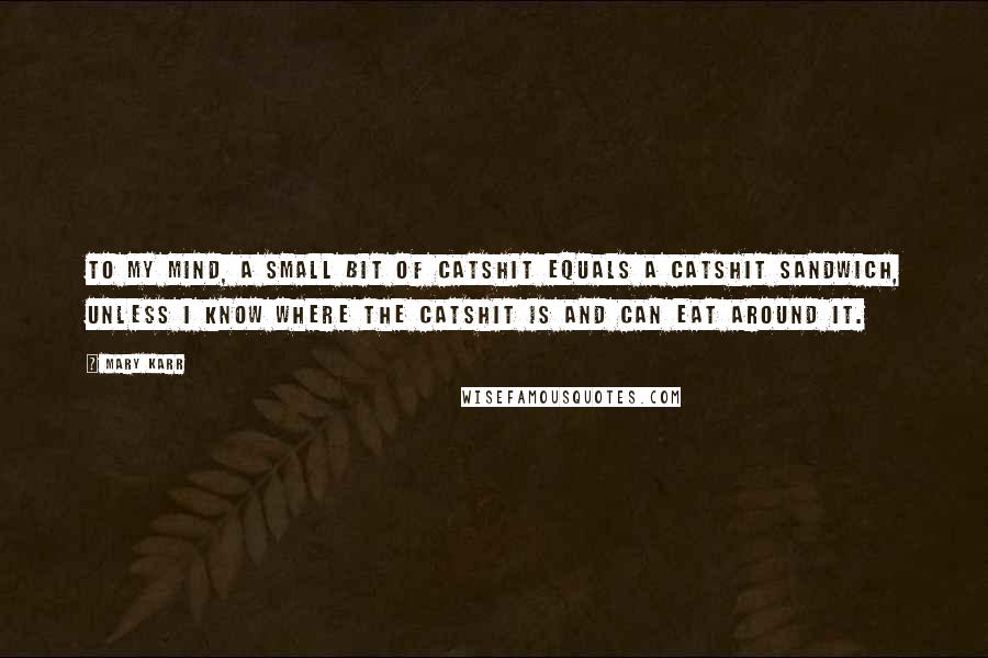 Mary Karr Quotes: To my mind, a small bit of catshit equals a catshit sandwich, unless I know where the catshit is and can eat around it.