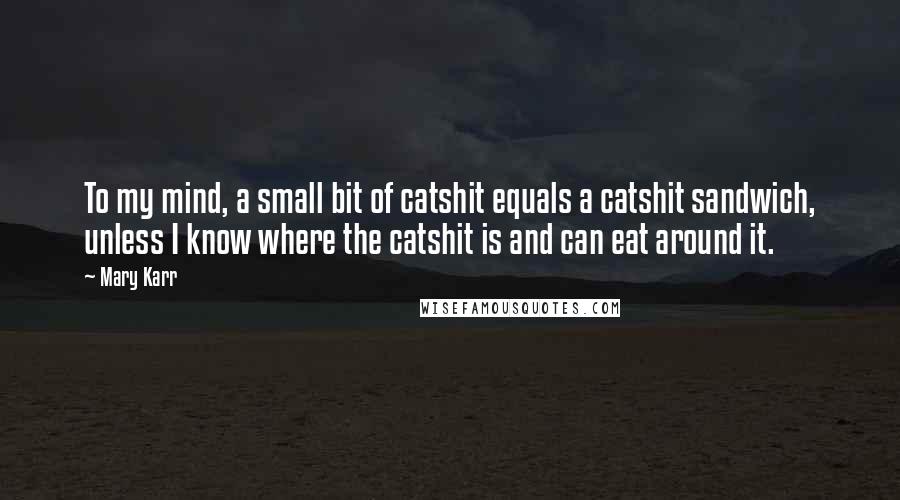 Mary Karr Quotes: To my mind, a small bit of catshit equals a catshit sandwich, unless I know where the catshit is and can eat around it.