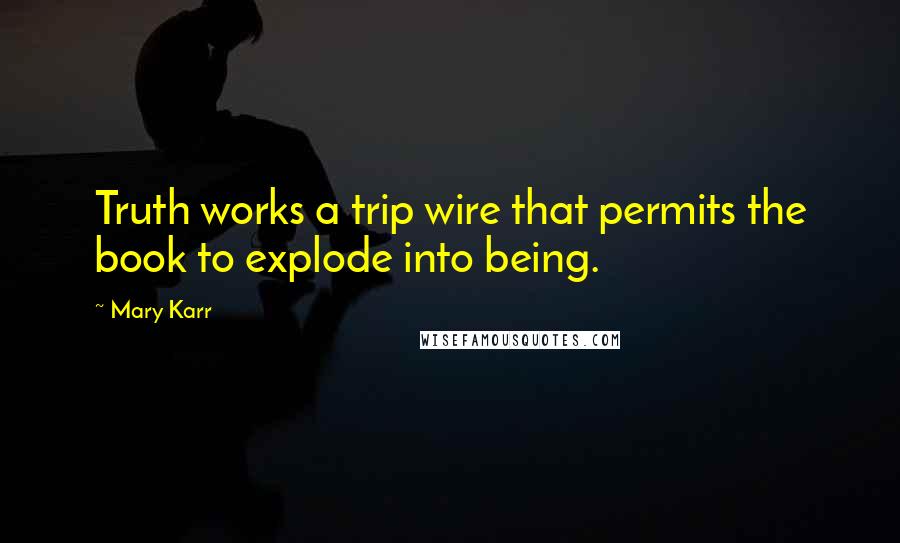 Mary Karr Quotes: Truth works a trip wire that permits the book to explode into being.
