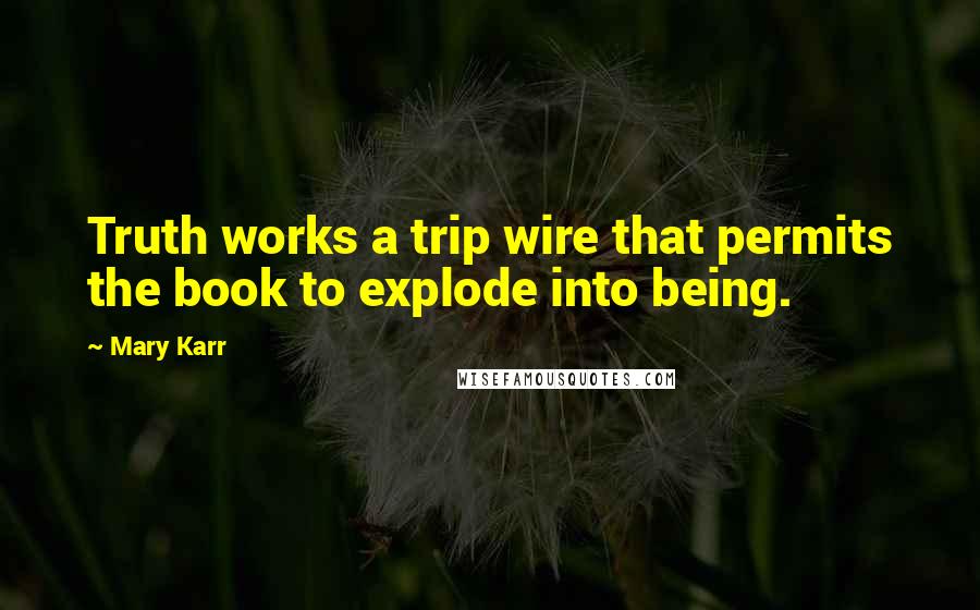 Mary Karr Quotes: Truth works a trip wire that permits the book to explode into being.