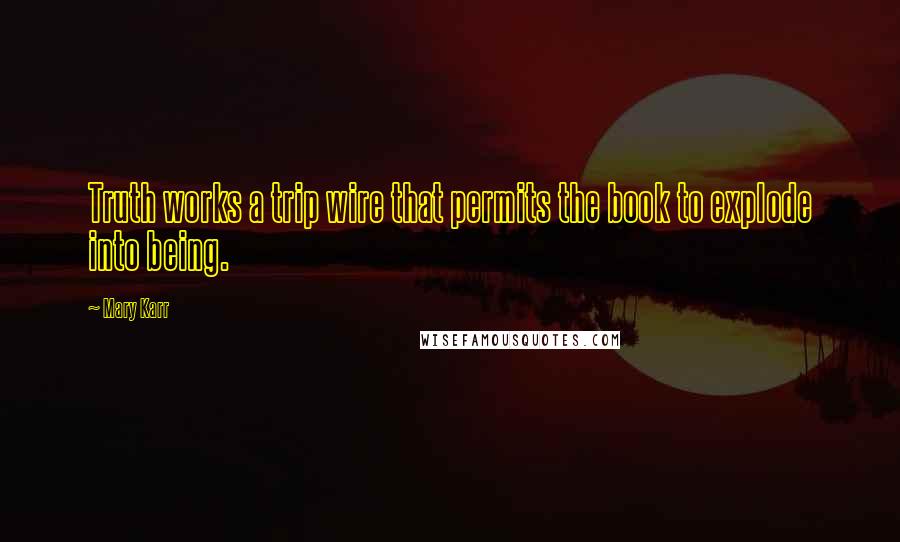 Mary Karr Quotes: Truth works a trip wire that permits the book to explode into being.