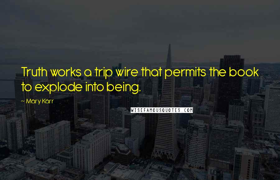Mary Karr Quotes: Truth works a trip wire that permits the book to explode into being.