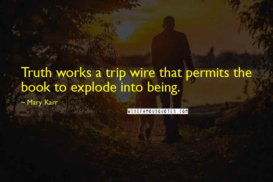 Mary Karr Quotes: Truth works a trip wire that permits the book to explode into being.