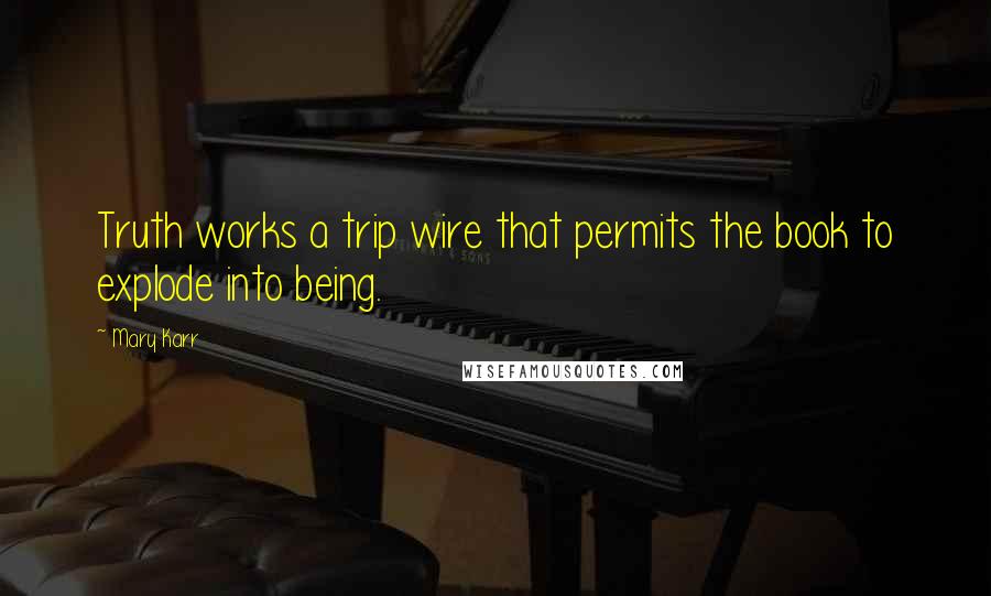 Mary Karr Quotes: Truth works a trip wire that permits the book to explode into being.