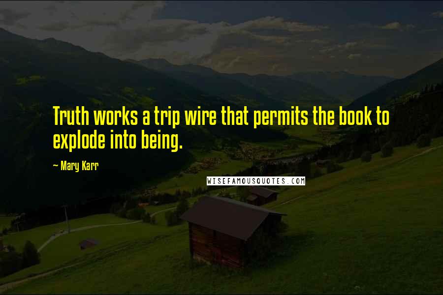 Mary Karr Quotes: Truth works a trip wire that permits the book to explode into being.