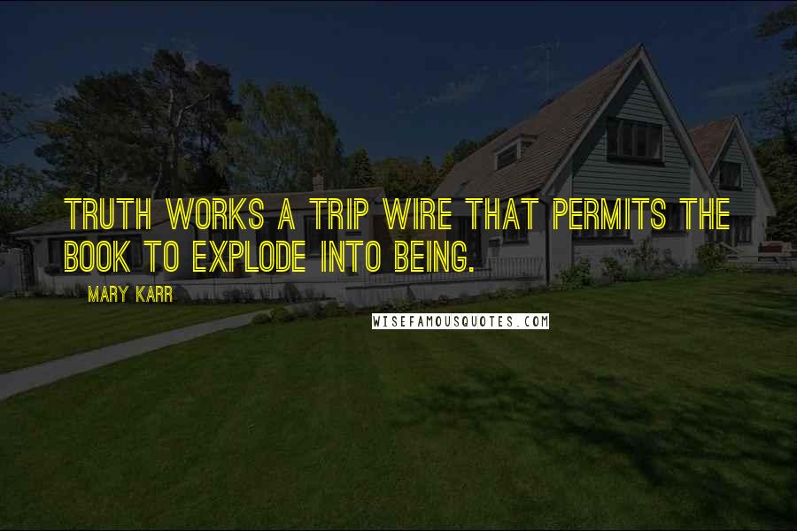 Mary Karr Quotes: Truth works a trip wire that permits the book to explode into being.