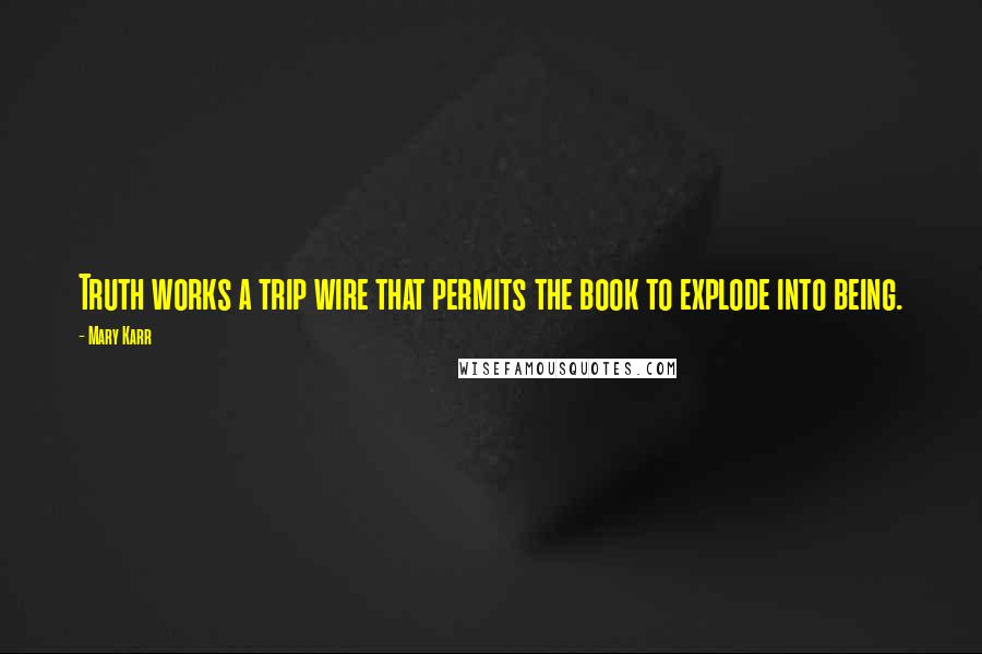 Mary Karr Quotes: Truth works a trip wire that permits the book to explode into being.