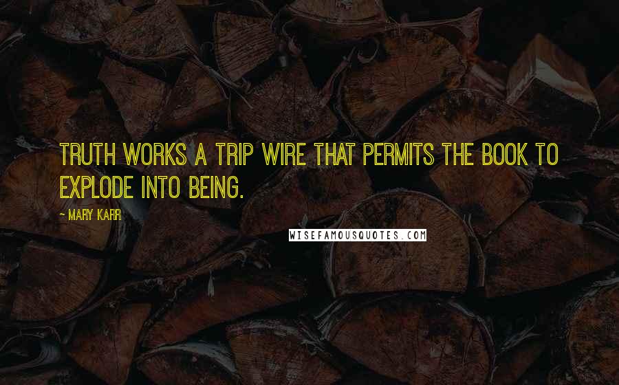 Mary Karr Quotes: Truth works a trip wire that permits the book to explode into being.