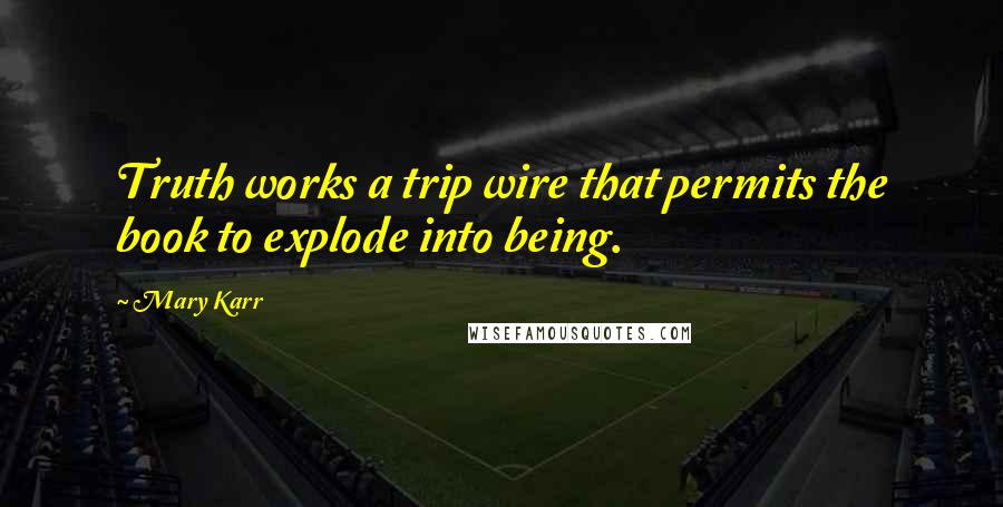 Mary Karr Quotes: Truth works a trip wire that permits the book to explode into being.