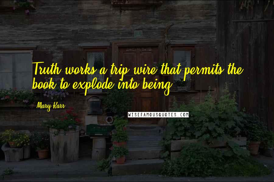 Mary Karr Quotes: Truth works a trip wire that permits the book to explode into being.