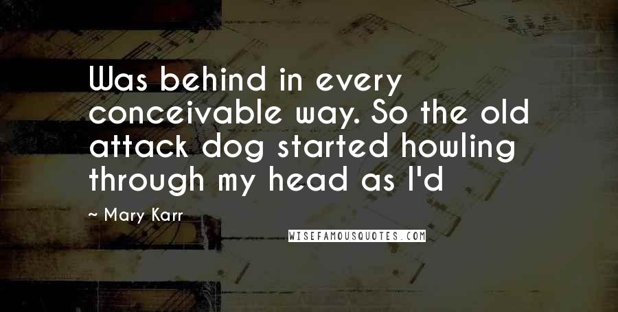 Mary Karr Quotes: Was behind in every conceivable way. So the old attack dog started howling through my head as I'd