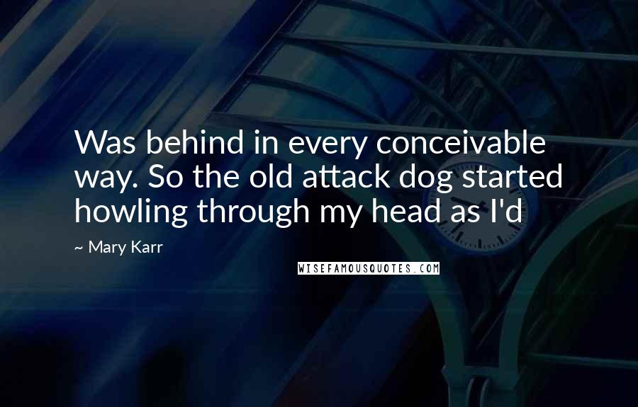 Mary Karr Quotes: Was behind in every conceivable way. So the old attack dog started howling through my head as I'd