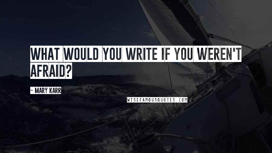 Mary Karr Quotes: What would you write if you weren't afraid?