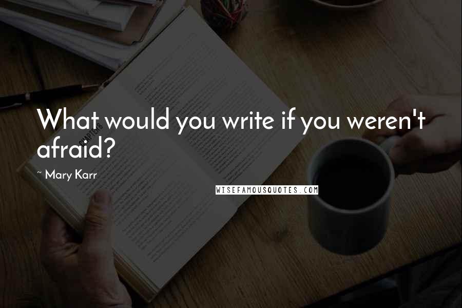 Mary Karr Quotes: What would you write if you weren't afraid?