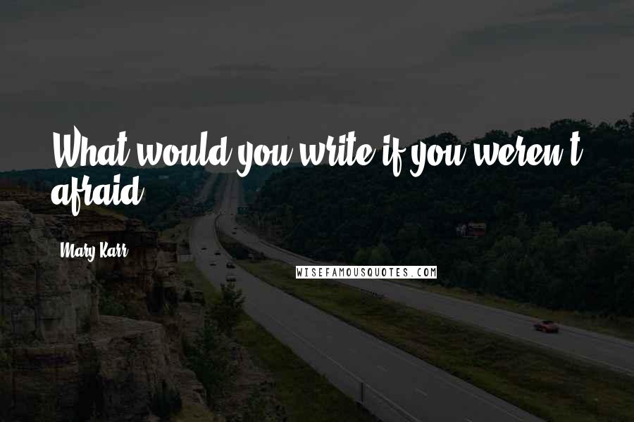 Mary Karr Quotes: What would you write if you weren't afraid?