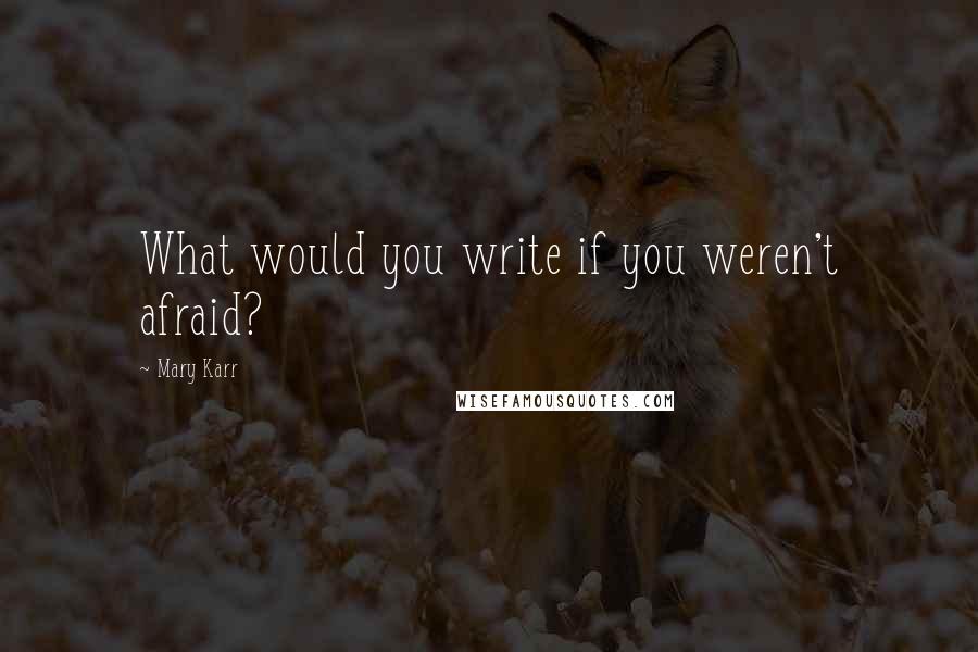 Mary Karr Quotes: What would you write if you weren't afraid?