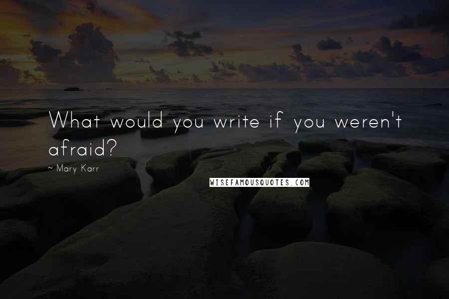 Mary Karr Quotes: What would you write if you weren't afraid?