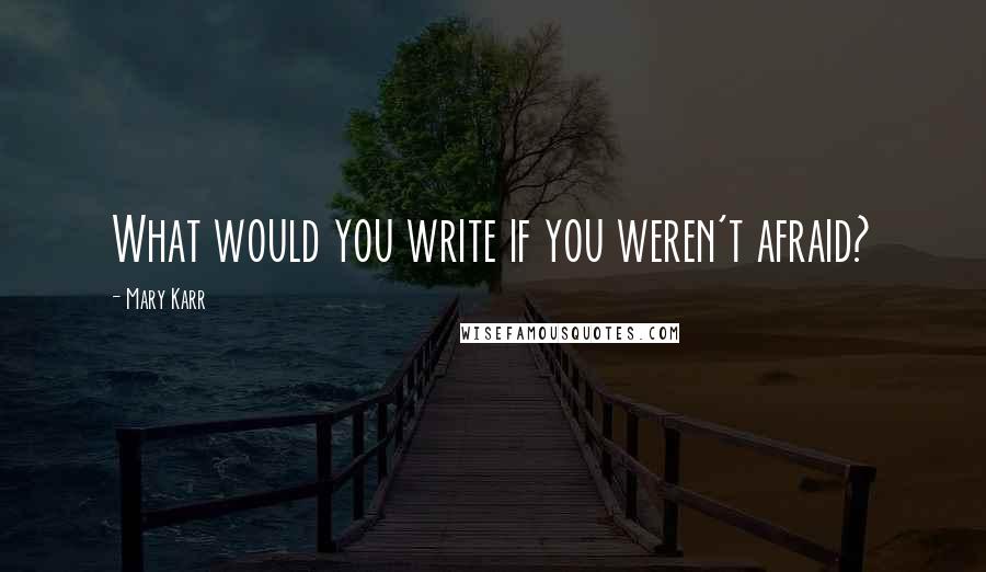 Mary Karr Quotes: What would you write if you weren't afraid?