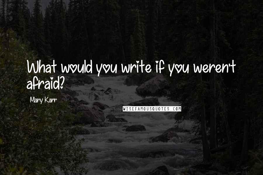Mary Karr Quotes: What would you write if you weren't afraid?