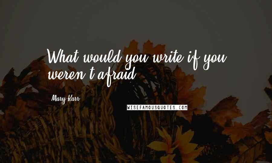 Mary Karr Quotes: What would you write if you weren't afraid?