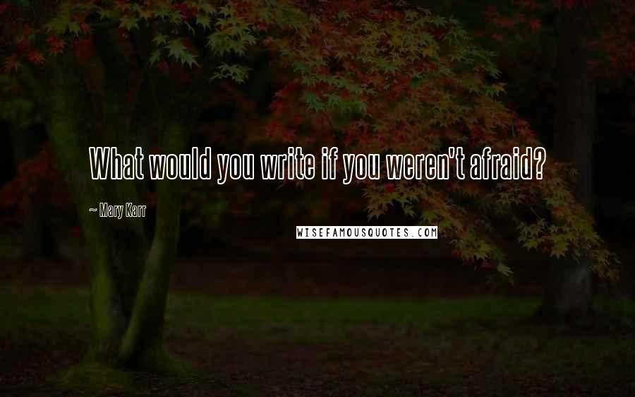 Mary Karr Quotes: What would you write if you weren't afraid?