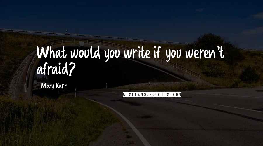 Mary Karr Quotes: What would you write if you weren't afraid?