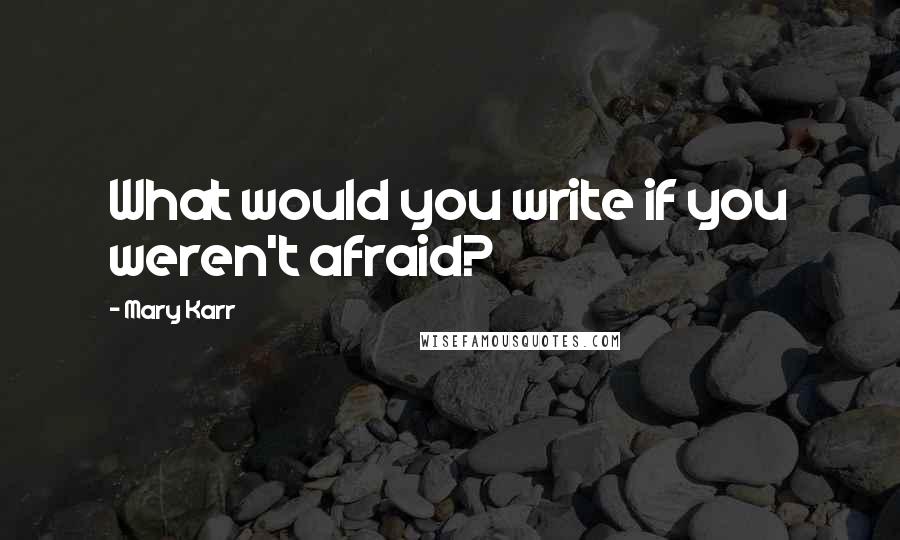 Mary Karr Quotes: What would you write if you weren't afraid?
