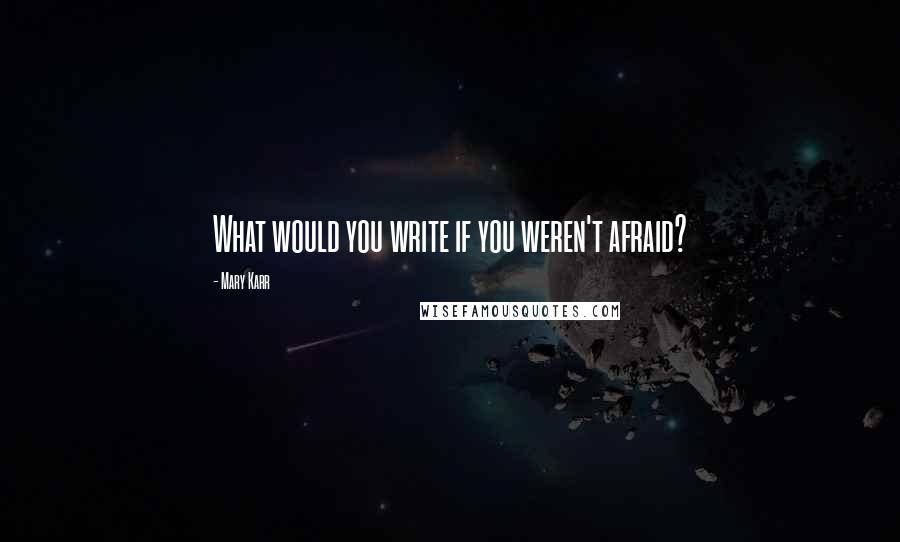 Mary Karr Quotes: What would you write if you weren't afraid?