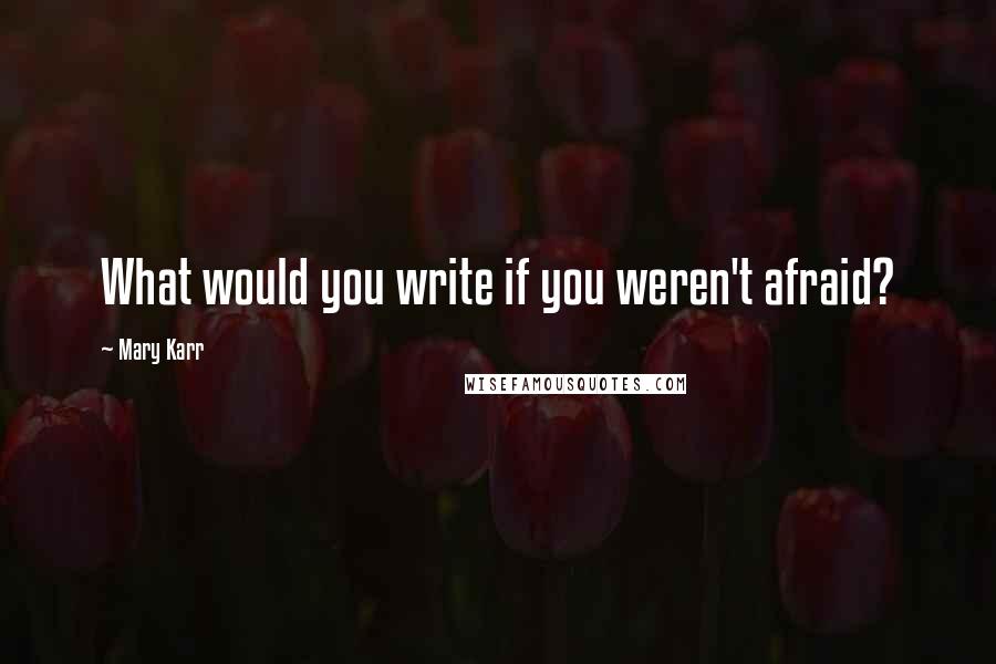 Mary Karr Quotes: What would you write if you weren't afraid?