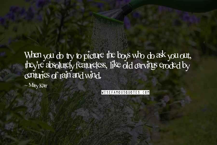 Mary Karr Quotes: When you do try to picture the boys who do ask you out, they're absolutely featureless, like old carvings eroded by centuries of rain and wind.