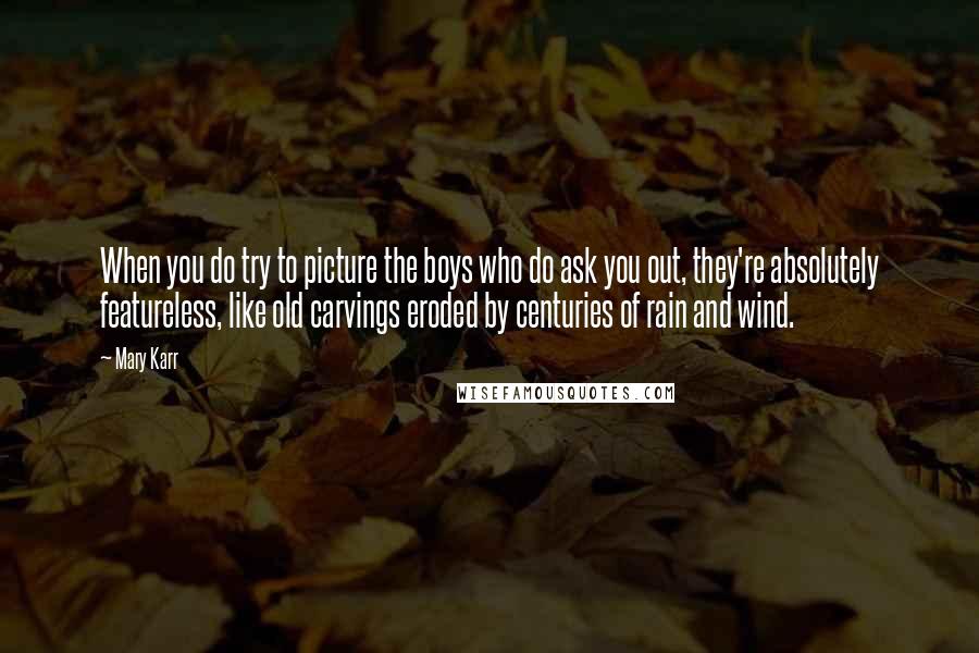 Mary Karr Quotes: When you do try to picture the boys who do ask you out, they're absolutely featureless, like old carvings eroded by centuries of rain and wind.