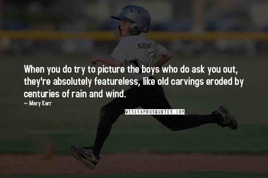 Mary Karr Quotes: When you do try to picture the boys who do ask you out, they're absolutely featureless, like old carvings eroded by centuries of rain and wind.
