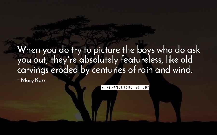 Mary Karr Quotes: When you do try to picture the boys who do ask you out, they're absolutely featureless, like old carvings eroded by centuries of rain and wind.