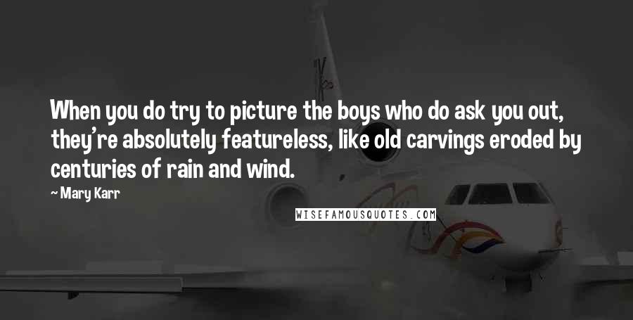 Mary Karr Quotes: When you do try to picture the boys who do ask you out, they're absolutely featureless, like old carvings eroded by centuries of rain and wind.